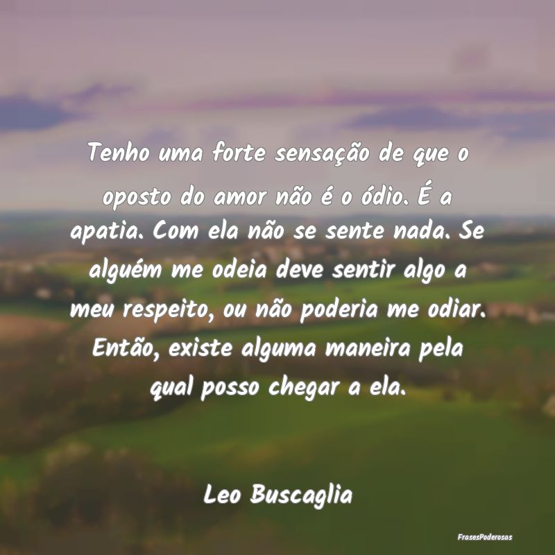 Tenho uma forte sensação de que o oposto do amor... Tenho uma forte sensação de que o oposto do amor...