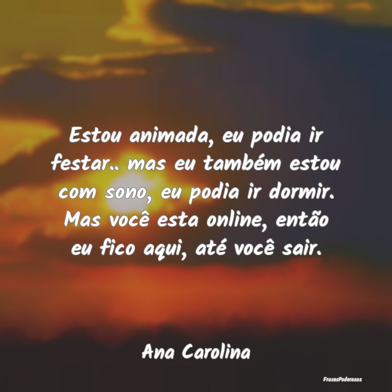 Estou animada, eu podia ir festar.. mas eu também... Estou animada, eu podia ir festar.. mas eu também...