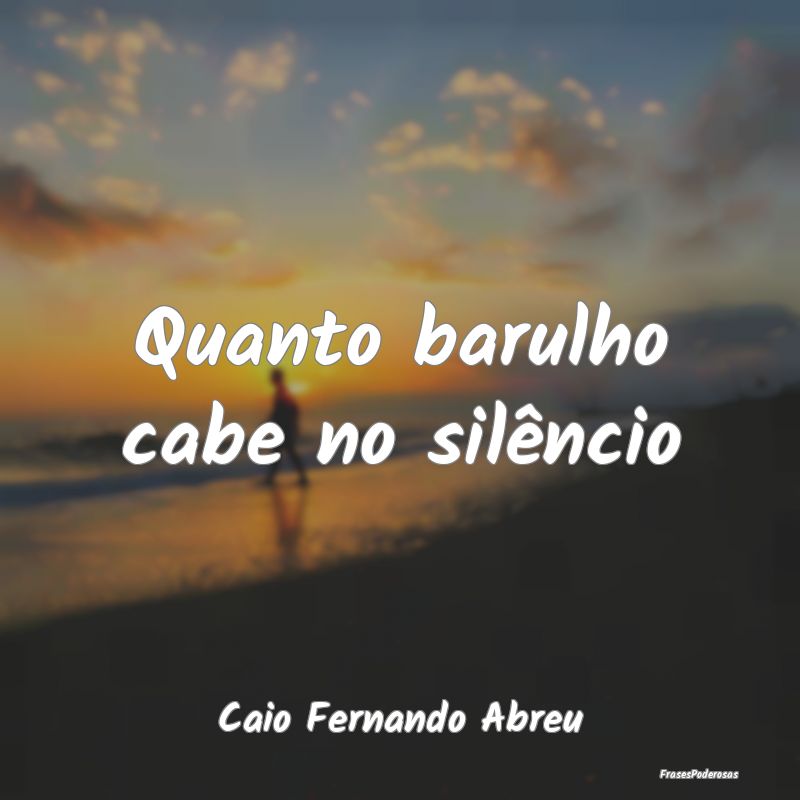 Quanto barulho cabe no silêncio...