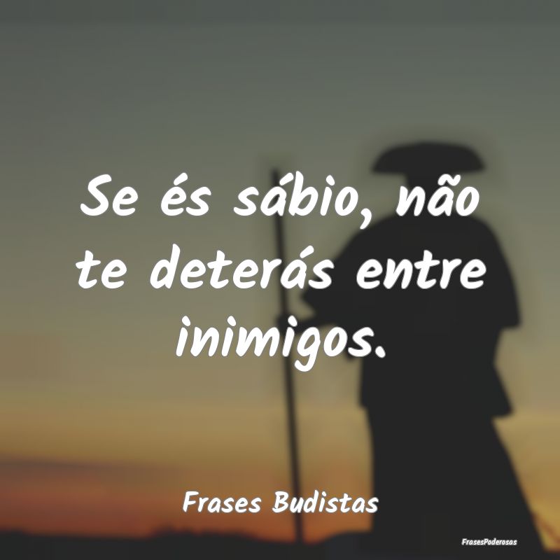 Se és sábio, não te deterás entre inimigos....