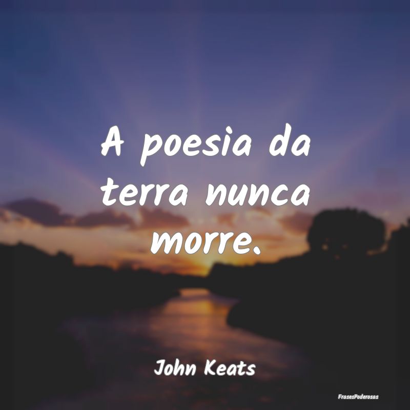 Frases sobre o Meio Ambiente - A poesia da terra nunca morre....