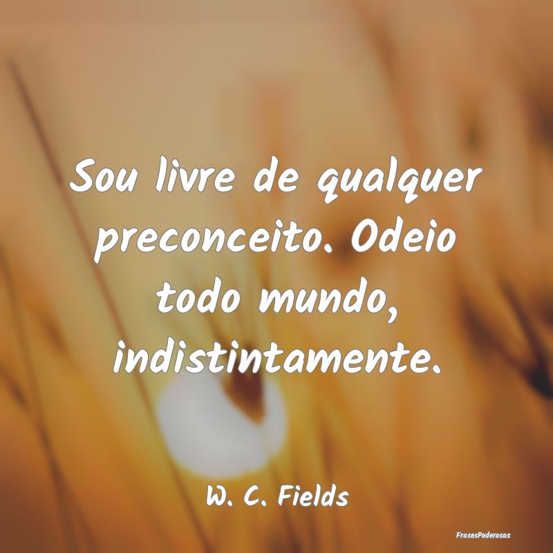 Sou livre de qualquer preconceito. Odeio todo mund...