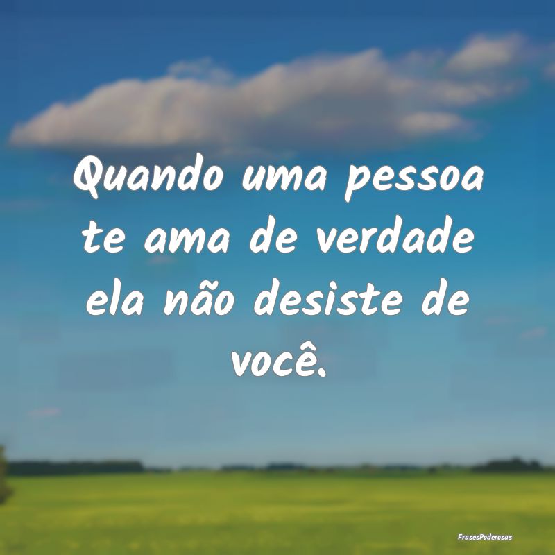 Quando uma pessoa te ama de verdade ela não desis...