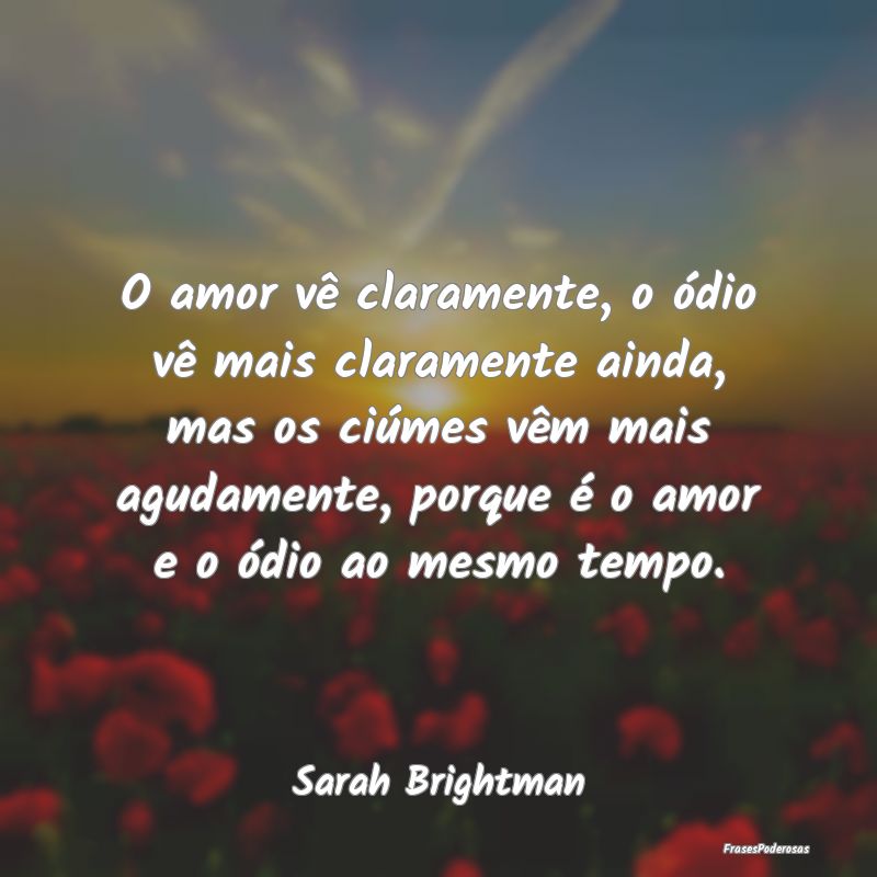 O amor vê claramente, o ódio vê mais claramente... O amor vê claramente, o ódio vê mais claramente...