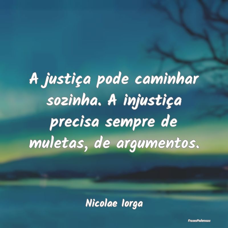 A justiça pode caminhar sozinha. A injustiça pre...