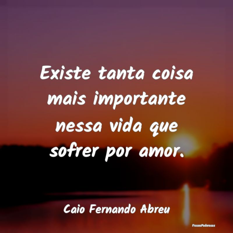 Existe tanta coisa mais importante nessa vida que ...