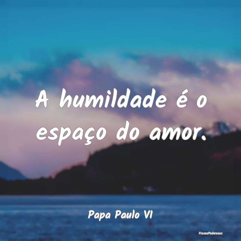 A humildade é o espaço do amor....