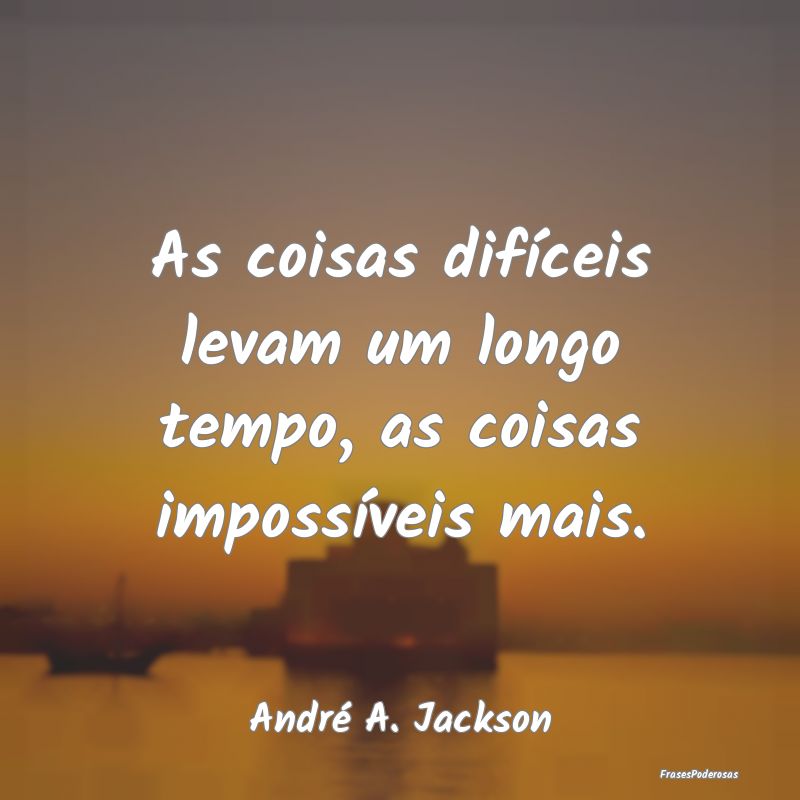 As coisas difíceis levam um longo tempo, as coisa...