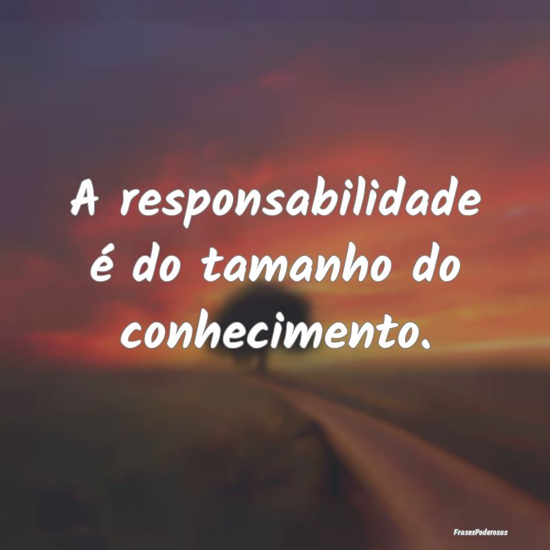 A responsabilidade é do tamanho do conhecimento.
...