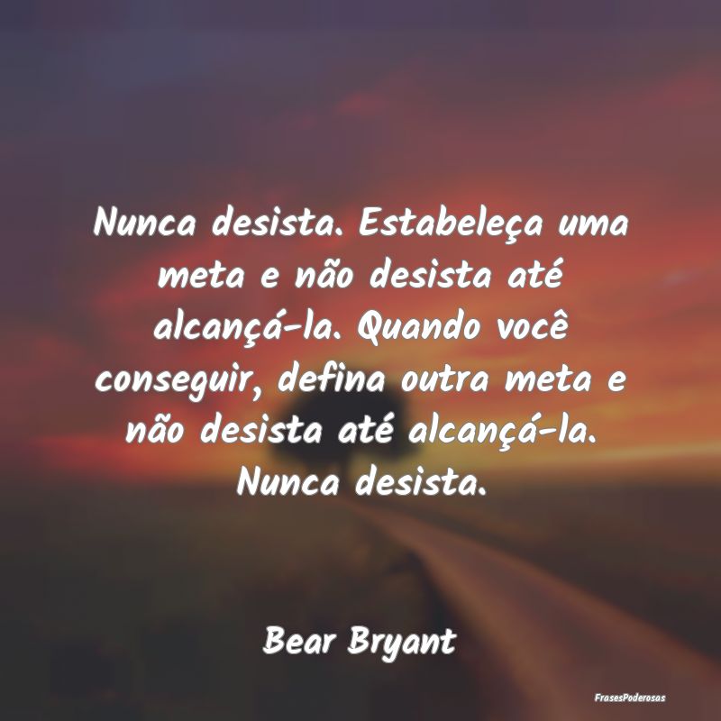 Nunca desista. Estabeleça uma meta e não desista... Nunca desista. Estabeleça uma meta e não desista...