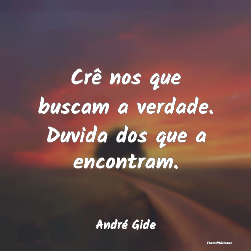 Crê nos que buscam a verdade. Duvida dos que a en...