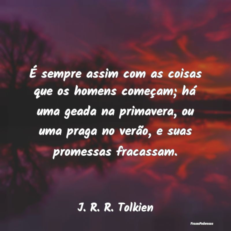 É sempre assim com as coisas que os homens começ... É sempre assim com as coisas que os homens começ...