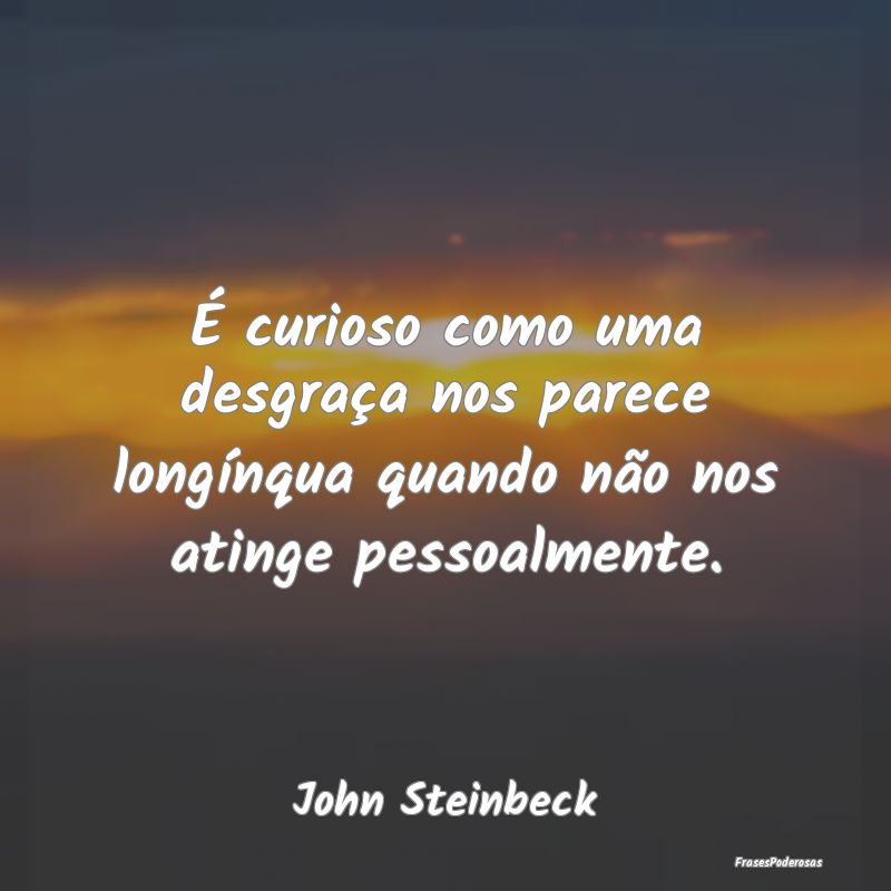 É curioso como uma desgraça nos parece longínqu...