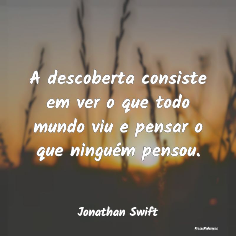 A descoberta consiste em ver o que todo mundo viu ...