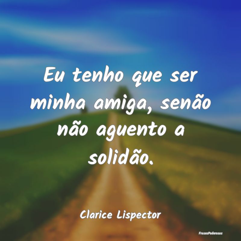 Eu tenho que ser minha amiga, senão não aguento ...