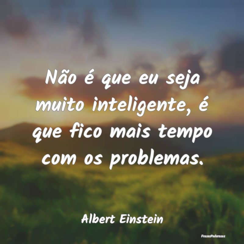 Não é que eu seja muito inteligente, é que fico... Não é que eu seja muito inteligente, é que fico...