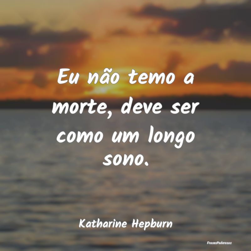 Eu não temo a morte, deve ser como um longo sono....