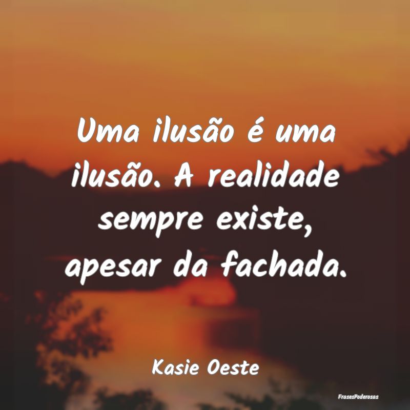 Uma ilusão é uma ilusão. A realidade sempre exi...