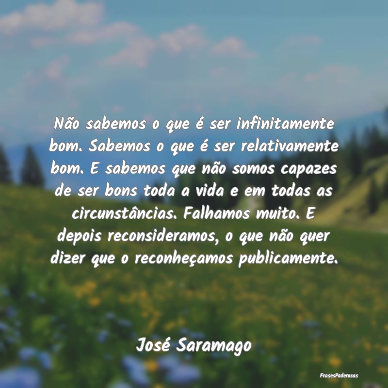 Não sabemos o que é ser infinitamente bom. Sabem... Não sabemos o que é ser infinitamente bom. Sabem...