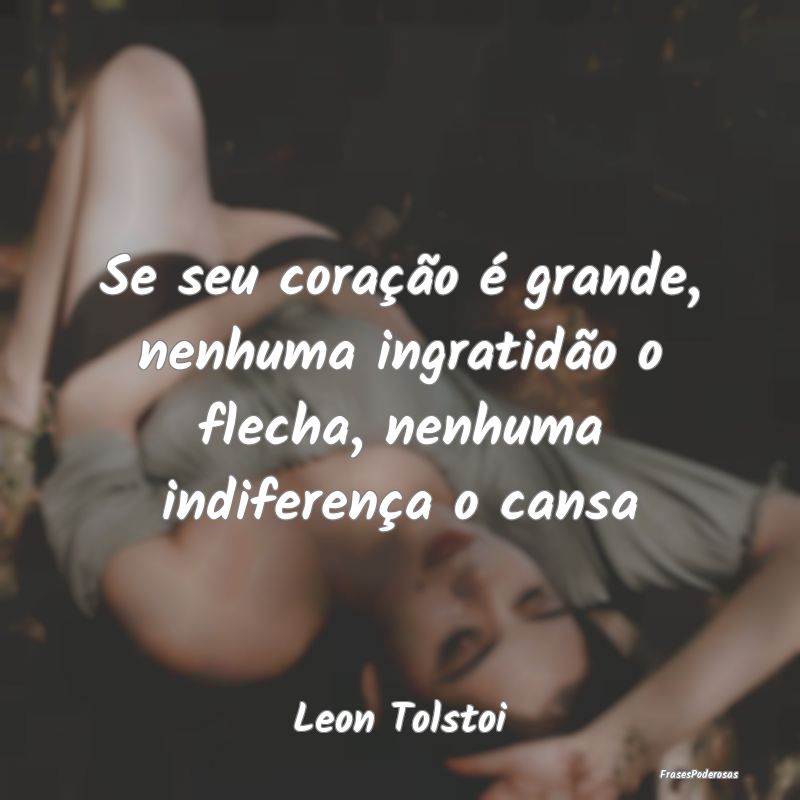 Se seu coração é grande, nenhuma ingratidão o ...