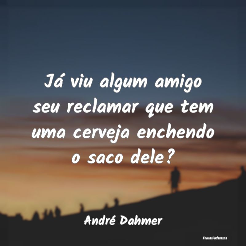Já viu algum amigo seu reclamar que tem uma cerve...