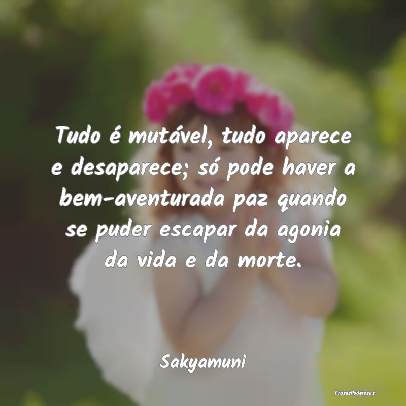Tudo é mutável, tudo aparece e desaparece; só p... Tudo é mutável, tudo aparece e desaparece; só p...