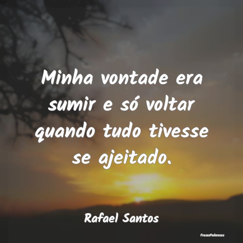 Minha vontade era sumir e só voltar quando tudo t...