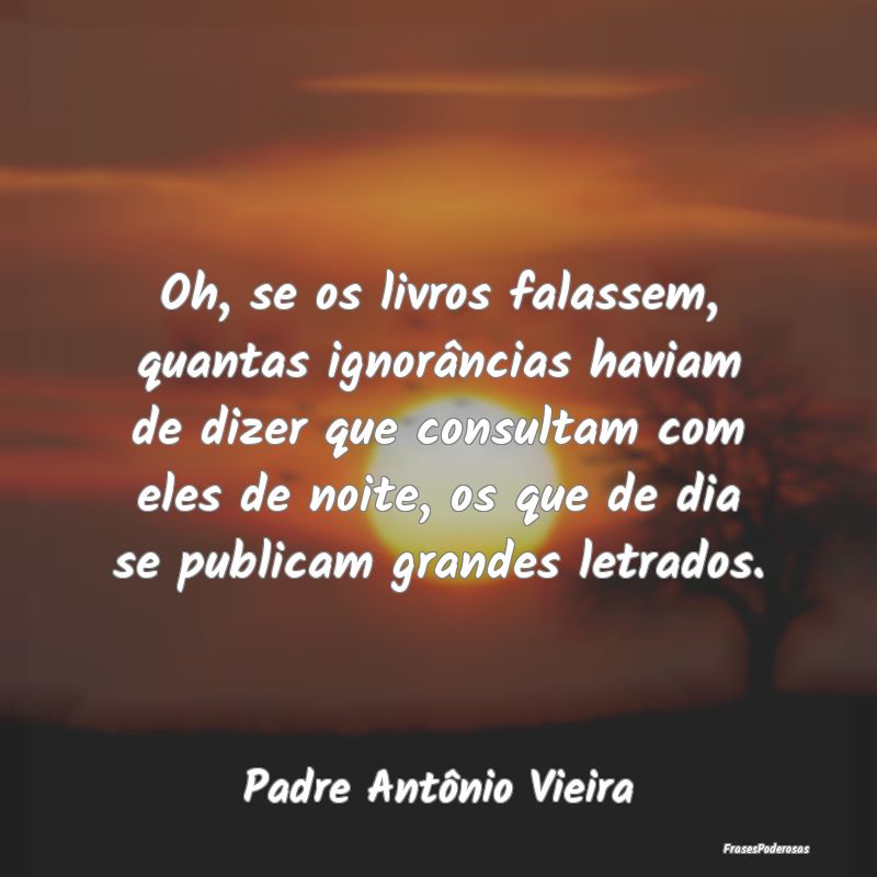 Oh, se os livros falassem, quantas ignorâncias ha... Oh, se os livros falassem, quantas ignorâncias ha...