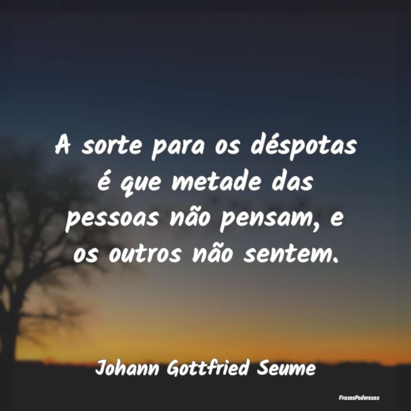 A sorte para os déspotas é que metade das pessoa...