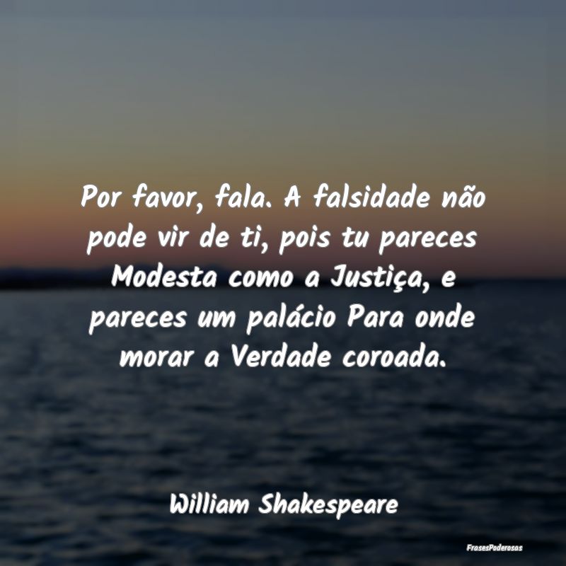 Por favor, fala. A falsidade não pode vir de ti, ... Por favor, fala. A falsidade não pode vir de ti, ...