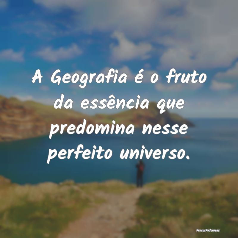 A Geografia é o fruto da essência que predomina ...