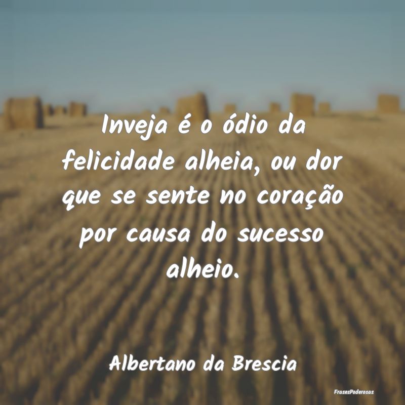 Inveja é o ódio da felicidade alheia, ou dor que... Inveja é o ódio da felicidade alheia, ou dor que...