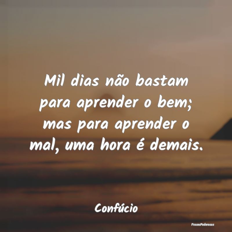 Mil dias não bastam para aprender o bem; mas para... Mil dias não bastam para aprender o bem; mas para...