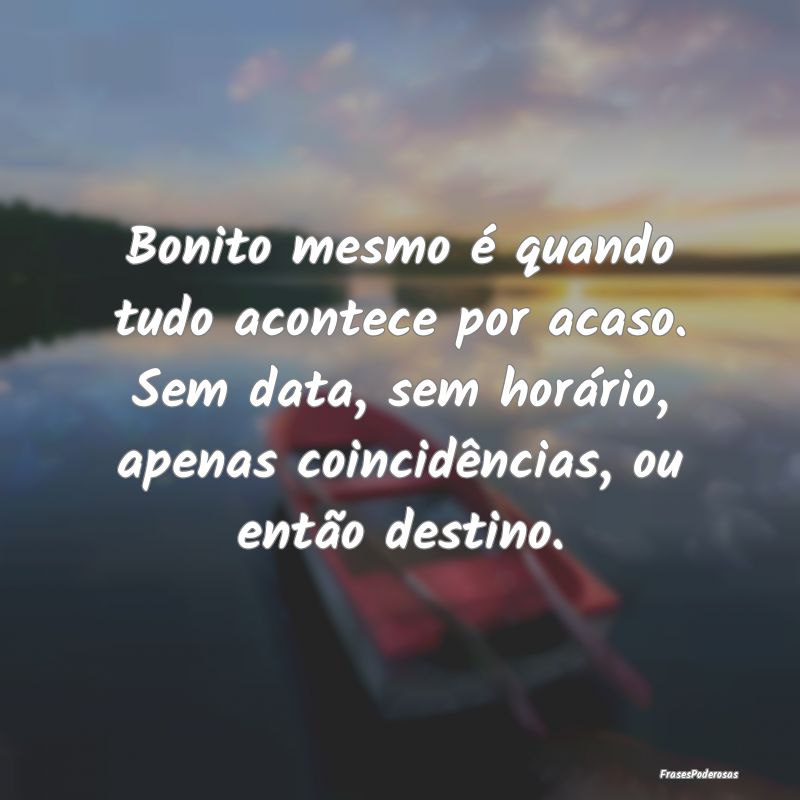 Bonito mesmo é quando tudo acontece por acaso. Se... Bonito mesmo é quando tudo acontece por acaso. Se...