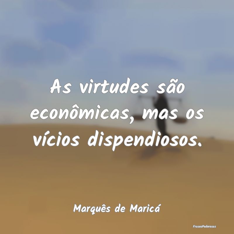 As virtudes são econômicas, mas os vícios dispe...