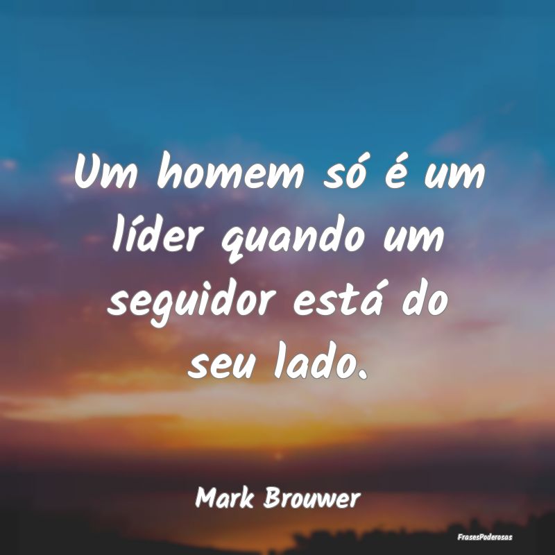 Um homem só é um líder quando um seguidor está...