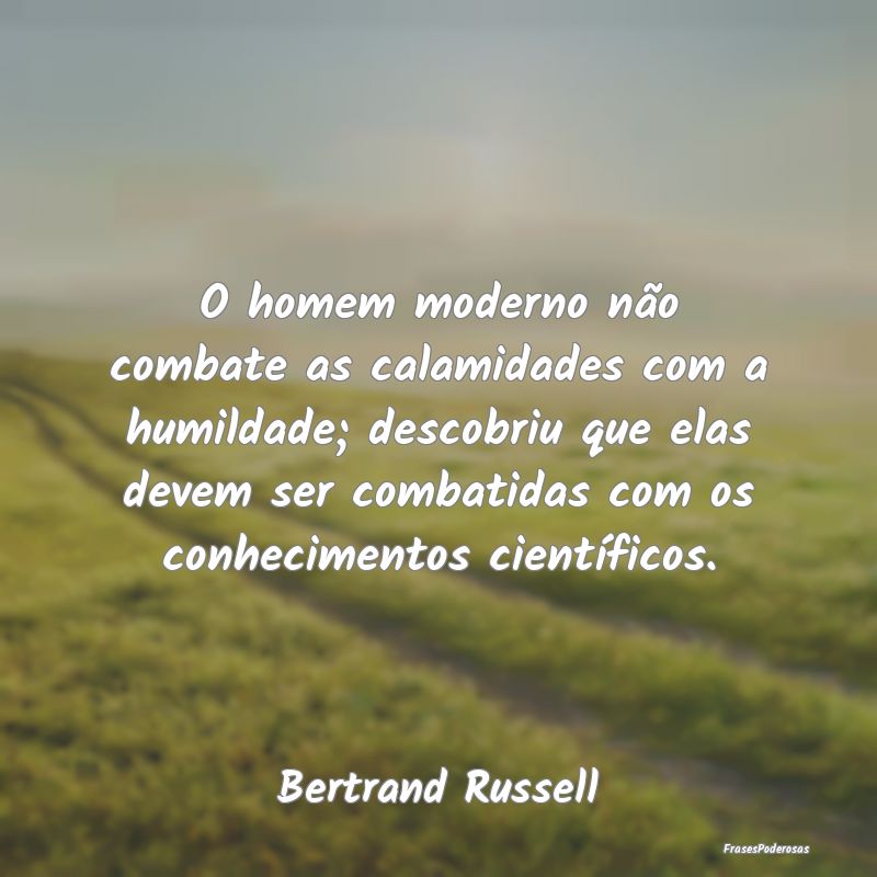 O homem moderno não combate as calamidades com a ... O homem moderno não combate as calamidades com a ...