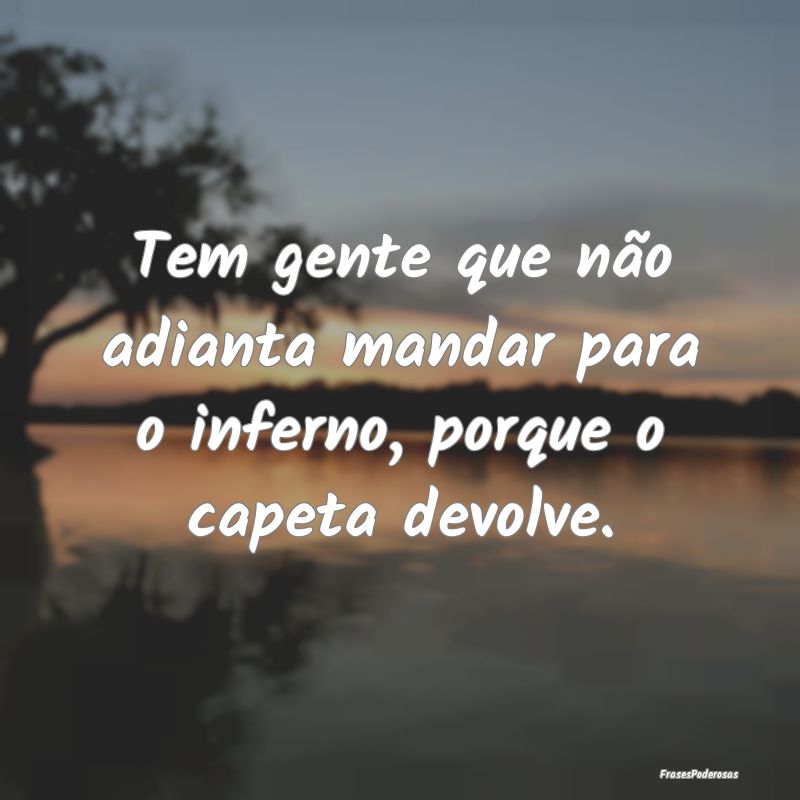 Tem gente que não adianta mandar para o inferno, ...