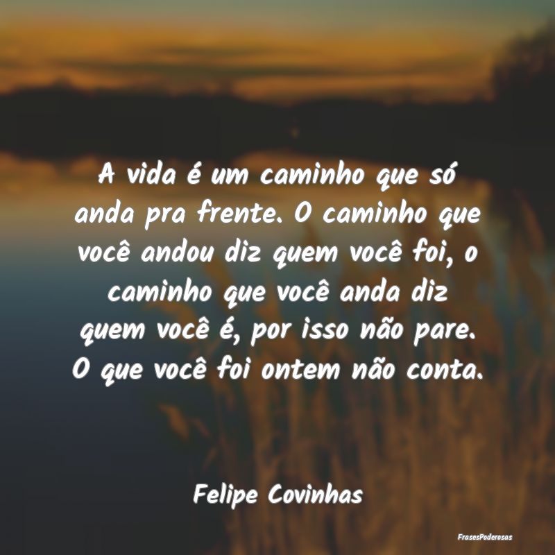 A vida é um caminho que só anda pra frente. O ca... A vida é um caminho que só anda pra frente. O ca...