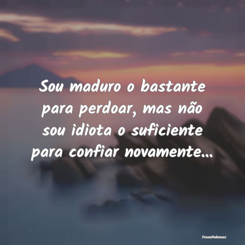 Sou maduro o bastante para perdoar, mas não sou i... Sou maduro o bastante para perdoar, mas não sou i...