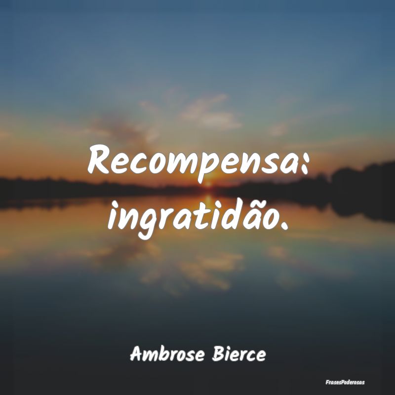 Recompensa: ingratidão....