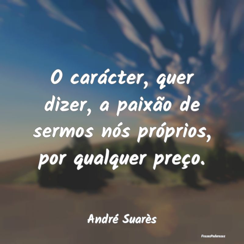 O carácter, quer dizer, a paixão de sermos nós ...