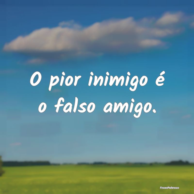 O pior inimigo é o falso amigo.
...