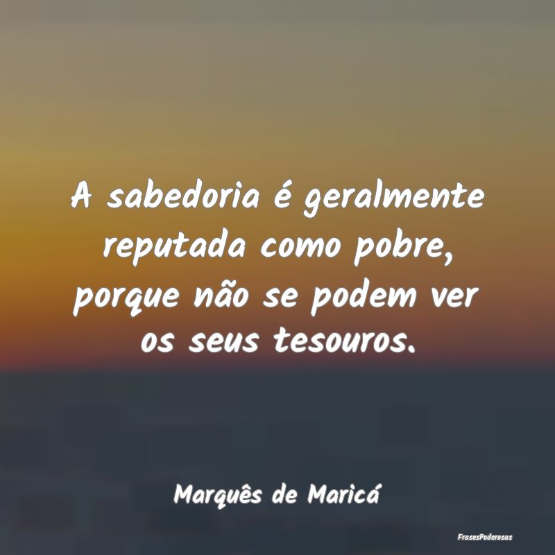 A sabedoria é geralmente reputada como pobre, por... A sabedoria é geralmente reputada como pobre, por...