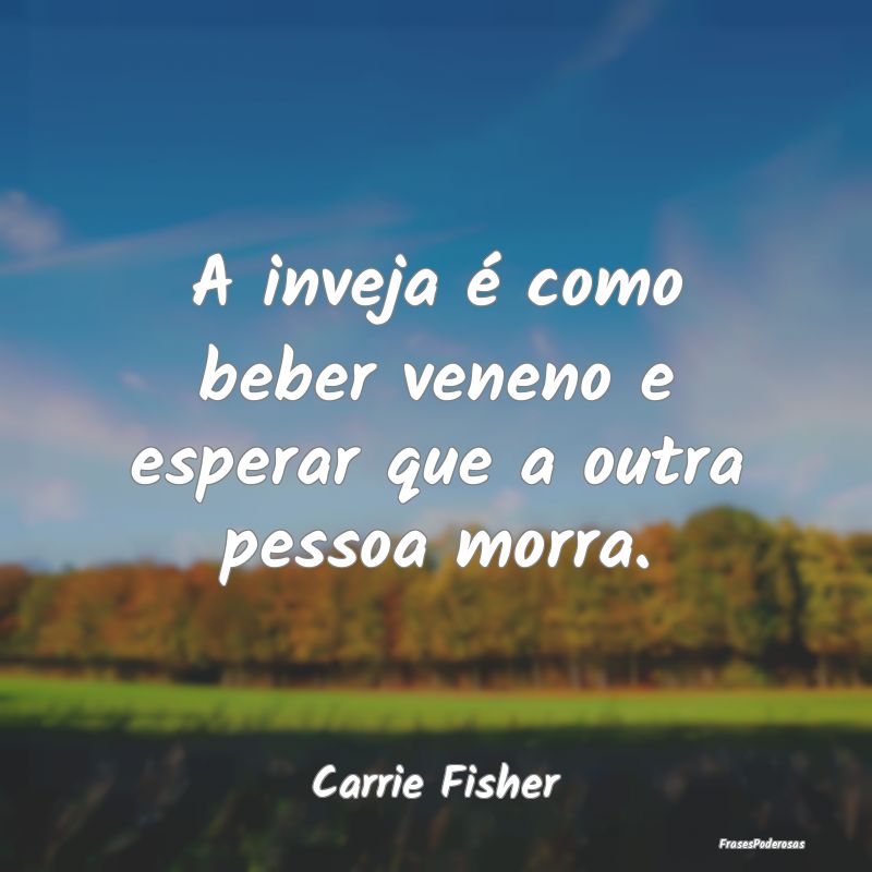 Frases de Inveja - A inveja é como beber veneno e esperar que a outr...