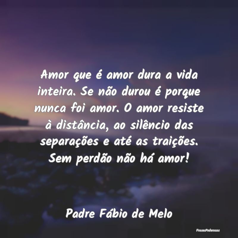 Amor que é amor dura a vida inteira. Se não duro...