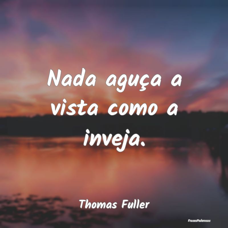 Nada aguça a vista como a inveja....