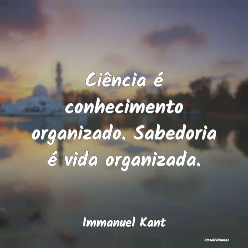 Ciência é conhecimento organizado. Sabedoria é ...