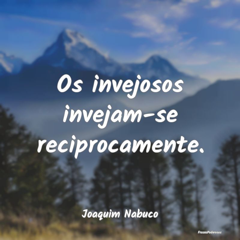Os invejosos invejam-se reciprocamente....