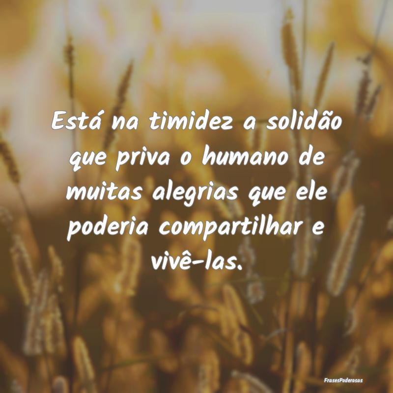 Está na timidez a solidão que priva o humano de ... Está na timidez a solidão que priva o humano de ...